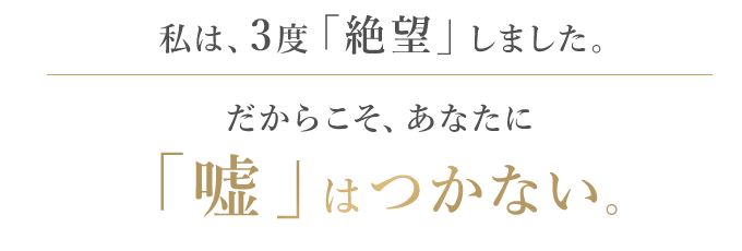 私は3度絶望しました。だからこそあなたに嘘はつかない